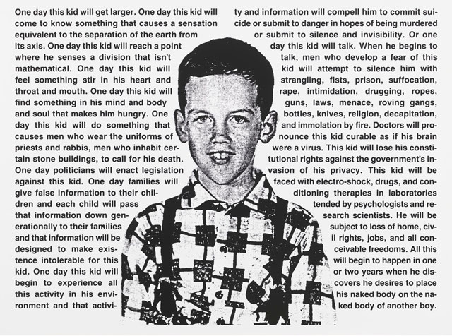 David Wojnarowicz, Untitled (One Day This Kid . . .), 1990–91. Photostat mounted on board,
75.7 × 101.9 cm, Edition of 10. Whitney Museum of American Art, NewYork; purchase, with funds from the Print Committee 2002. Photograph courtesy Museo Reina Sofia.